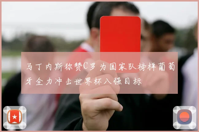马丁内斯称赞C罗为国家队榜样葡萄牙全力冲击世界杯八强目标