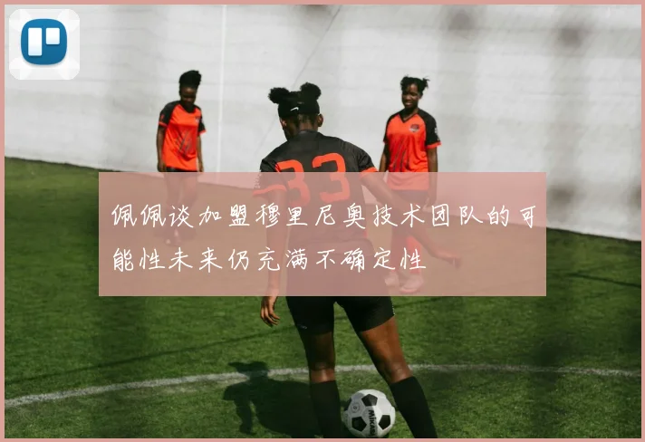 佩佩谈加盟穆里尼奥技术团队的可能性未来仍充满不确定性