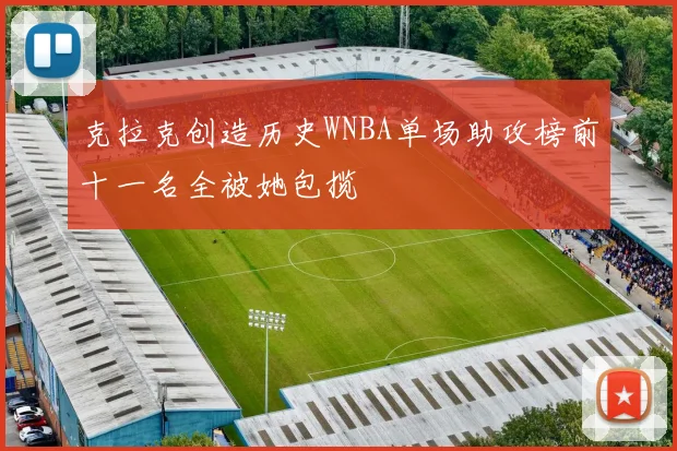克拉克创造历史WNBA单场助攻榜前十一名全被她包揽