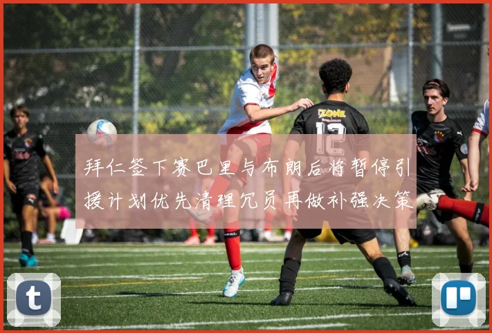 拜仁签下赛巴里与布朗后将暂停引援计划优先清理冗员再做补强决策