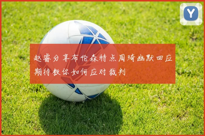 赵睿分享布伦森特点周琦幽默回应期待教你如何应对裁判