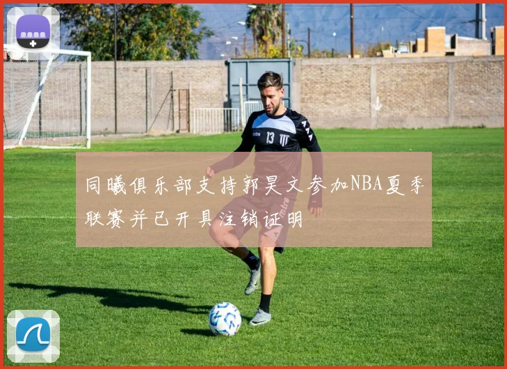 同曦俱乐部支持郭昊文参加NBA夏季联赛并已开具注销证明