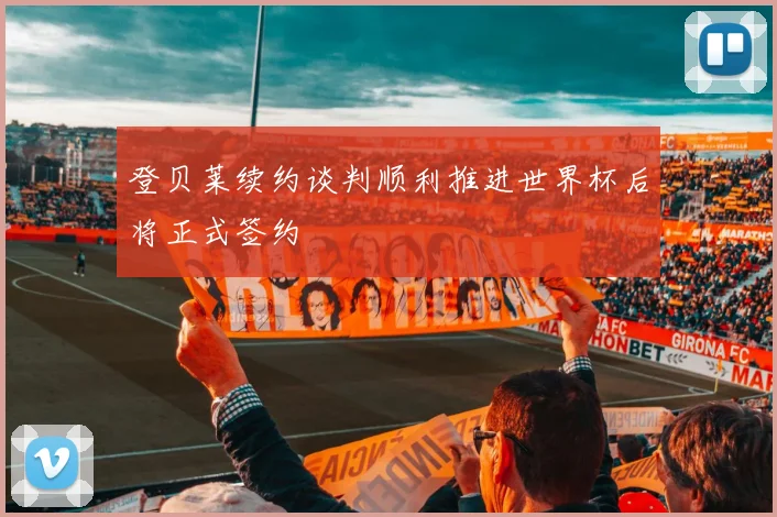登贝莱续约谈判顺利推进世界杯后将正式签约