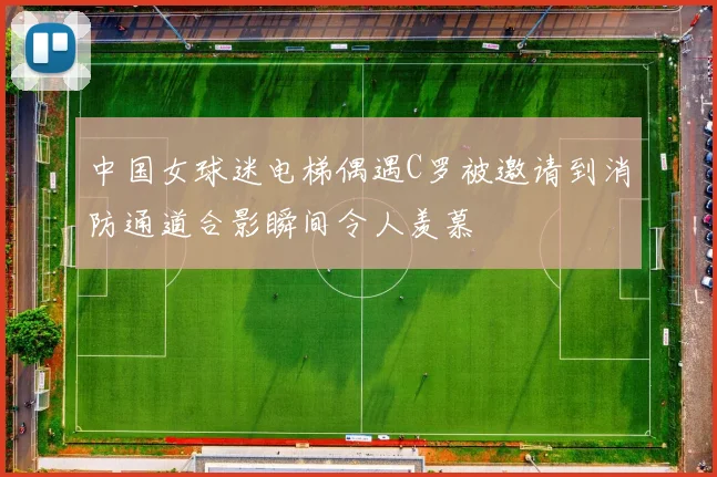 中国女球迷电梯偶遇C罗被邀请到消防通道合影瞬间令人羡慕