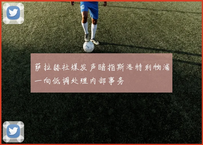 萨拉赫社媒发声暗指斯洛特利物浦一向低调处理内部事务