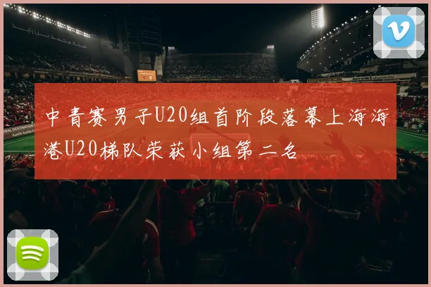 中青赛男子U20组首阶段落幕上海海港U20梯队荣获小组第二名