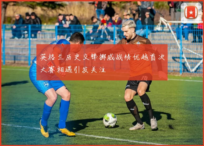 英格兰历史交锋挪威战绩优越首次大赛相遇引发关注
