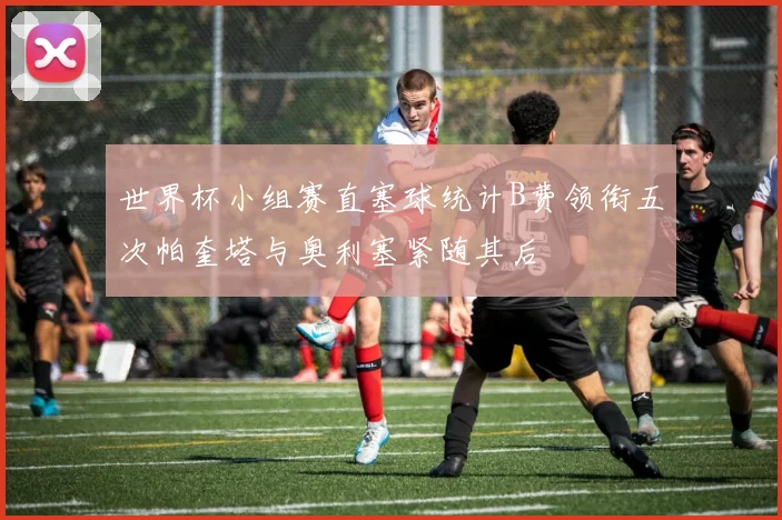 世界杯小组赛直塞球统计B费领衔五次帕奎塔与奥利塞紧随其后