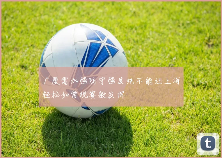 广厦需加强防守强度绝不能让上海轻松如常规赛般发挥