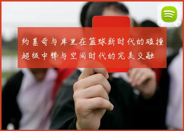 约基奇与库里在篮球新时代的碰撞超级中锋与空间时代的完美交融