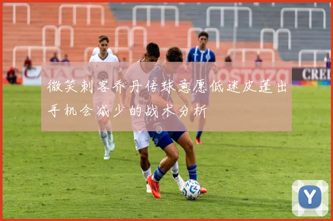 微笑刺客乔丹传球意愿低迷皮蓬出手机会减少的战术分析