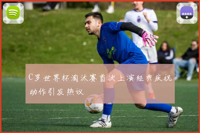 C罗世界杯淘汰赛首次上演经典庆祝动作引发热议