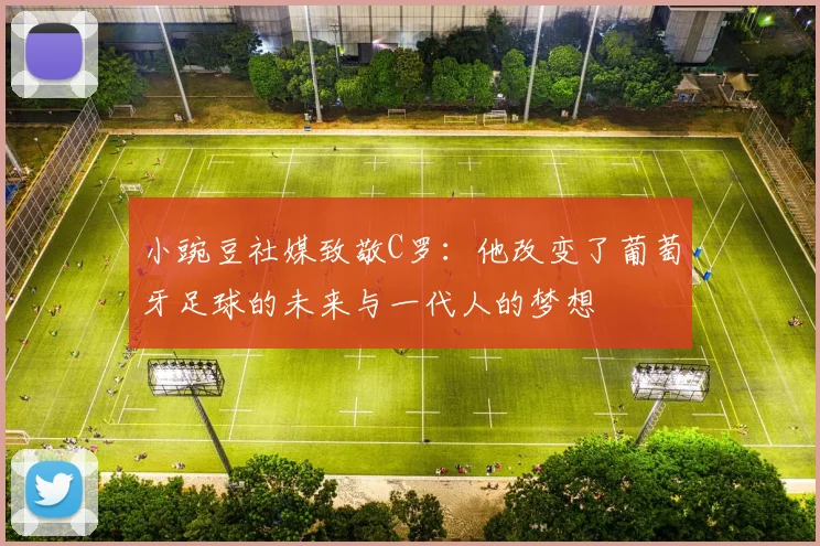 小豌豆社媒致敬C罗：他改变了葡萄牙足球的未来与一代人的梦想