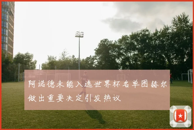 阿诺德未能入选世界杯名单图赫尔做出重要决定引发热议