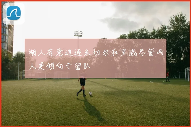 湖人有意追逐米切尔和罗威尽管两人更倾向于留队