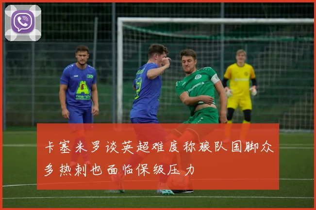 卡塞米罗谈英超难度称狼队国脚众多热刺也面临保级压力