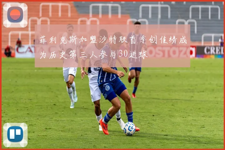 菲利克斯加盟沙特联首季创佳绩成为历史第三人参与30进球