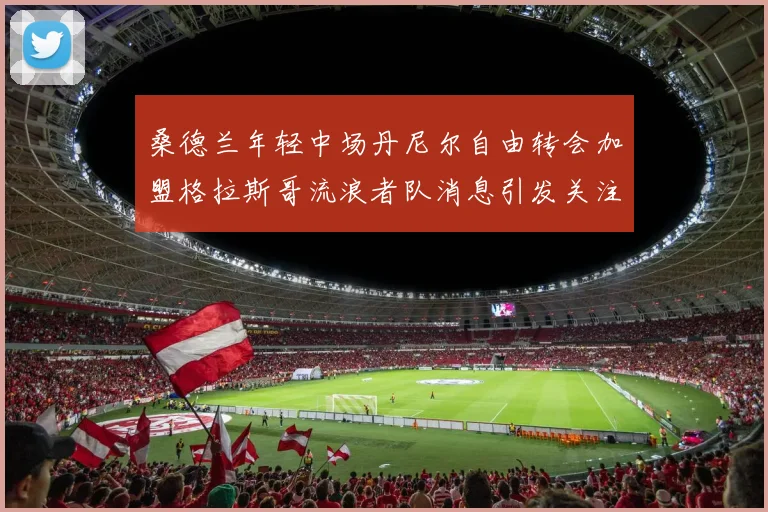 桑德兰年轻中场丹尼尔自由转会加盟格拉斯哥流浪者队消息引发关注